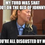 Her turd is more important to her than the baby. | MY TURD WAS SHAT OUT ON THE BED OF JOHNNY. YOU'RE ALL DISGUSTED BY ME. | image tagged in amber heard dog stepped on a bee,amber heard,ambore turd,johnny deep,turd | made w/ Imgflip meme maker
