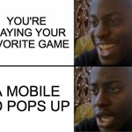 I can confirm this is true. | YOU'RE PLAYING YOUR FAVORITE GAME A MOBILE AD POPS UP | image tagged in oh yeah oh no | made w/ Imgflip meme maker