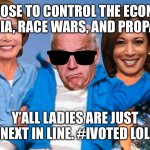 Joe | I CHOOSE TO CONTROL THE ECONOMY, THE MEDIA, RACE WARS, AND PROPAGANDA; Y’ALL LADIES ARE JUST NEXT IN LINE. #IVOTED LOL | image tagged in weekend at biden's | made w/ Imgflip meme maker