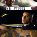 fast and furious 7 final scene | I STOLE YOUR GIRL | image tagged in fast and furious 7 final scene | made w/ Imgflip meme maker