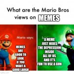 MEMES | MEMES MEMES ARE GOOD TO LOOK IF YOU WANT A GOOD LAUGH A MEME JUST HIDES THE DEPRESSION INSIDE ALL OF US AND IT'S FUN TO USE A GUN | image tagged in mario says luigi says | made w/ Imgflip meme maker
