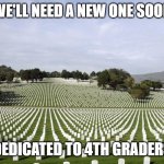 Arlington National Cemetery | WE'LL NEED A NEW ONE SOON; DEDICATED TO 4TH GRADERS | image tagged in arlington national cemetery | made w/ Imgflip meme maker