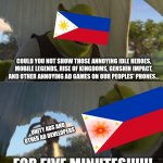 I dont know about you, but i know this happens to every country! | COULD YOU NOT SHOW THOSE ANNOYING IDLE HEROES, MOBILE LEGENDS, RISE OF KINGDOMS, GENSHIN IMPACT, AND OTHER ANNOYING AD GAMES ON OUR PEOPLES' PHONES... UNITY ADS AND OTHER AD DEVELOPERS; FOR FIVE MINUTES!!!!!! | image tagged in for five minutes | made w/ Imgflip meme maker