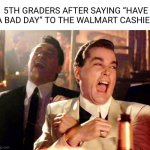 True | 5TH GRADERS AFTER SAYING “HAVE A BAD DAY” TO THE WALMART CASHIER | image tagged in memes,good fellas hilarious,tag,funny memes,shitpost,oh wow are you actually reading these tags | made w/ Imgflip meme maker