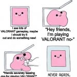 Never again! | I see lots of VALORANT gameplay, maybe I should try it out and do something new! “Hey friends, I’m playing VALORANT no-“ *friends severely t | image tagged in never again | made w/ Imgflip meme maker
