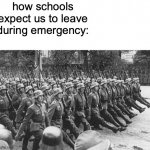 I seriously don't understand that | how schools expect us to leave during emergency: | image tagged in german soldiers marching | made w/ Imgflip meme maker