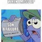 Read all about it | WHEN I MESS UP; DAD; SON A FAILURE | image tagged in read all about it | made w/ Imgflip meme maker