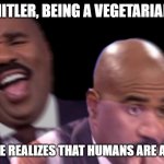 Conflicted Steve Harvey | HITLER, BEING A VEGETARIAN; WHEN HE REALIZES THAT HUMANS ARE ANIMALS | image tagged in conflicted steve harvey | made w/ Imgflip meme maker