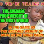 So You're Telling Me the average poop weight in the first worldis the same as the average weight of a meal in the third world | SO YOU'RE TELLING ME; THE AVERAGE POOP WEIGHT IN THE FIRST WORLD; IS THE SAME AS THE AVERAGE WEIGHT OF A MEAL IN THE THIRD WORLD | image tagged in african kid | made w/ Imgflip meme maker