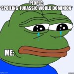 When people spoil Jurassic World dominion | PEOPLE: 
*SPOILING  JURASSIC WORLD DOMINION* ME: | image tagged in sad frog | made w/ Imgflip meme maker