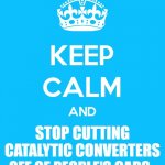 Keep Calm and Don't Do Crime | STOP CUTTING CATALYTIC CONVERTERS OFF OF PEOPLE'S CARS. | image tagged in keep calm and,theives,cars | made w/ Imgflip meme maker