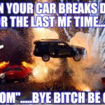 cars explosions | WHEN YOUR CAR BREAKS DOWN FOR THE LAST MF TIME........ "BOOM".....BYE BITCH BE GONE | image tagged in cars explosions | made w/ Imgflip meme maker