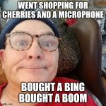 durl earl | WENT SHOPPING FOR CHERRIES AND A MICROPHONE BOUGHT A BING BOUGHT A BOOM | image tagged in durl earl | made w/ Imgflip meme maker