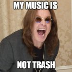 ozzy is so good | MY MUSIC IS; NOT TRASH | image tagged in ozzy osbourne yell | made w/ Imgflip meme maker