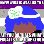 asexual memes | WISH YOU KNEW WHAT IS WAS LIKE TO BE ASEXUAL. OH WAIT YOU DO THATS WHAT BEING ABROSEXUAL IS FOR. LOVE XENO KALLUM | image tagged in donna shinoda will not die tomorrow | made w/ Imgflip meme maker