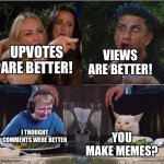 A classic war | VIEWS ARE BETTER! UPVOTES ARE BETTER! I THOUGHT COMMENTS WERE BETTER; YOU MAKE MEMES? | image tagged in taylor armstrong and pauly d yelling at each other whilst call m | made w/ Imgflip meme maker