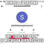 The autism hater | BEHOLD EVERYONE; THE "EDUCATED FOLK" OF MICHIGAN BIRD RESCUES | image tagged in the autism hater | made w/ Imgflip meme maker