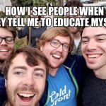 “Educate yourself” | HOW I SEE PEOPLE WHEN THEY TELL ME TO EDUCATE MYSELF | image tagged in soyboys | made w/ Imgflip meme maker