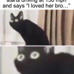 Oh crap | When your friend starts driving at 150 mph and says “I loved her bro…” | image tagged in oh no cat,memes,funny,uh oh,dear god,car crash | made w/ Imgflip meme maker