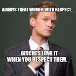 Respect For Women | ALWAYS TREAT WOMEN WITH RESPECT... ...BITCHES LOVE IT WHEN YOU RESPECT THEM. | image tagged in barney stinson how i met your mother,respect,sexism,dating,misogyny | made w/ Imgflip meme maker