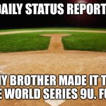 baseball | DAILY STATUS REPORT:; MY BROTHER MADE IT TO THE WORLD SERIES 9U. FUN. | image tagged in baseball,daily,status,report | made w/ Imgflip meme maker