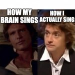 How I think I look | HOW I ACTUALLY SING; HOW MY BRAIN SINGS | image tagged in how i think i look | made w/ Imgflip meme maker