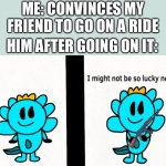 But why is my friend such a cry baby? | ME: CONVINCES MY FRIEND TO GO ON A RIDE; HIM AFTER GOING ON IT: | image tagged in lucky axolotl | made w/ Imgflip meme maker