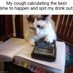 Coughing Vs drinks | My cough calculating the best time to happen and spit my drink out: | image tagged in math cat,drinking,coughing | made w/ Imgflip meme maker