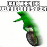 my dad had gone to get some fuel and he never came back | DADS WHEN THE FUEL PRICE DROPS 1 CENT | image tagged in fast dat boi | made w/ Imgflip meme maker