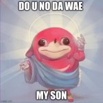 da wae | DO U NO DA WAE; MY SON | image tagged in do you know da wae | made w/ Imgflip meme maker