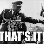That's it! | THAT'S IT! | image tagged in idi amin dat ma boy | made w/ Imgflip meme maker