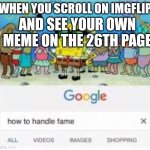 how to handle fame | WHEN YOU SCROLL ON IMGFLIP; AND SEE YOUR OWN MEME ON THE 26TH PAGE | image tagged in how to handle fame | made w/ Imgflip meme maker