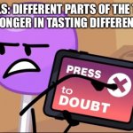 School should stop feeding us lies | SCHOOLS: DIFFERENT PARTS OF THE TONGUE ARE STRONGER IN TASTING DIFFERENT PARTS; ME: | image tagged in press x to doubt | made w/ Imgflip meme maker