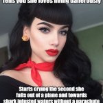 Sexy blue eyed girl | Tells you she loves living danerously; Starts crying the second she falls out of a plane and towards shark infested waters without a parachute | image tagged in sexy blue eyed girl | made w/ Imgflip meme maker