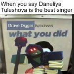 Daneliya Tuleshova is awful | When you say Daneliya Tuleshova is the best singer | image tagged in grave digger knows what you did,daneliya tuleshova sucks,tds,tower defense simulator | made w/ Imgflip meme maker