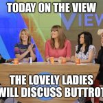 The View | TODAY ON THE VIEW; THE LOVELY LADIES WILL DISCUSS BUTTROT | image tagged in the view | made w/ Imgflip meme maker