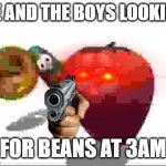 me and the boys looking for beans | ME AND THE BOYS LOOKING; FOR BEANS AT 3AM | image tagged in veggietales theme song | made w/ Imgflip meme maker