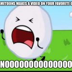 This is how I will react if Gametoons did PVZ logic | WHEN GAMETOONS MAKES A VIDEO ON YOUR FAVORITE GAME; NOOOOOOOOOOOOOO | image tagged in bfdi snowball nooooo | made w/ Imgflip meme maker
