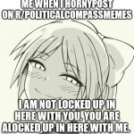 Horny posting on r/PCM | ME WHEN I HORNYPOST ON R/POLITICALCOMPASSMEMES; I AM NOT LOCKED UP IN HERE WITH YOU. YOU ARE ALOCKED UP IN HERE WITH ME. | image tagged in smug anime trap girl | made w/ Imgflip meme maker