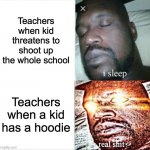 We all know it | Teachers when kid threatens to shoot up the whole school Teachers when a kid has a hoodie | image tagged in memes,sleeping shaq,school,america,relatable,shooting | made w/ Imgflip meme maker