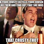 Good Fellas Hilarious | WHEN YOUR CRUSTY EX TELLS YOUR COUSIN THAT THEY LIKE THEM AND FIND OUT THAT SHE WAS TAKEN THAT CRUSTY THOT | image tagged in memes,good fellas hilarious | made w/ Imgflip meme maker