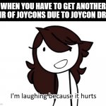 joycon drift | WHEN YOU HAVE TO GET ANOTHER PAIR OF JOYCONS DUE TO JOYCON DRIFT | image tagged in i m laughing because it hurts,joycon,joycon drift,switch,nintendo,nintendo switch | made w/ Imgflip meme maker