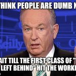 Bill Oreilly | YOU THINK PEOPLE ARE DUMB NOW? WAIT TILL THE FIRST CLASS OF "NO CHILD LEFT BEHIND" HIT THE WORKFORCE | image tagged in bill oreilly | made w/ Imgflip meme maker