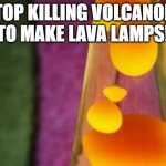 Stop killing volcanoes | STOP KILLING VOLCANOES TO MAKE LAVA LAMPS! | image tagged in lava lamp | made w/ Imgflip meme maker