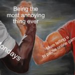 Annoying | Being the most annoying thing ever Mondays Mom telling u to pause online game | image tagged in memes,epic handshake | made w/ Imgflip meme maker