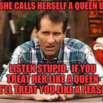 King & Queen USA | OH SHE CALLS HERSELF A QUEEN UGH. LISTEN STUPID.  IF YOU TREAT HER LIKE A QUEEN SHE'LL TREAT YOU LIKE A PEASANT. AARDVARK RATNIK | image tagged in al bundy,queen,relationship,funny memes,sexy women | made w/ Imgflip meme maker