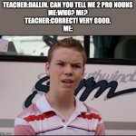 You Guys are Getting Paid | TEACHER:DALLIN. CAN YOU TELL ME 2 PRO NOUNS

ME:WHO? ME?

TEACHER:CORRECT! VERY GOOD.

ME: | image tagged in you guys are getting paid | made w/ Imgflip meme maker