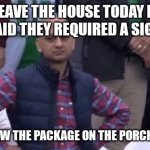 muhammad sarim akhtar | DIDN'T LEAVE THE HOUSE TODAY BECAUSE FEDEX SAID THEY REQUIRED A SIGNATURE; THEY THREW THE PACKAGE ON THE PORCH AND LEFT | image tagged in muhammad sarim akhtar | made w/ Imgflip meme maker