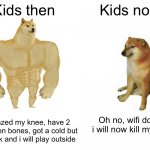 Buff Doge vs. Cheems Meme | Kids then Kids now I grazed my knee, have 2 Brocken bones, got a cold but i am ok and i will play outside Oh no, wifi down i will now kill m | image tagged in memes,buff doge vs cheems | made w/ Imgflip meme maker