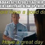 Don’t have a good day have a great day | CANADIANS AFTER YOU STEAL THEIR CAR, KILL THEIR FAMILY, AND BLOW UP THEIR HOUSE | image tagged in free guy have a great day | made w/ Imgflip meme maker